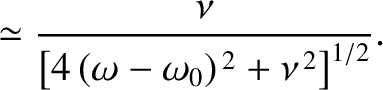 $\displaystyle \simeq \frac{\nu}{\left[4\,(\omega-\omega_0)^{\,2}+\nu^{\,2}\right]^{1/2}}.$