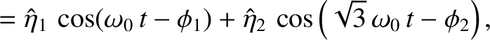 $\displaystyle = \hat{\eta}_1\,\cos(\omega_0\,t-\phi_1)+ \hat{\eta}_2\,\cos\left(\sqrt{3}\,\omega_0\,t-\phi_2\right),$