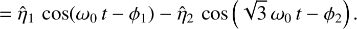 $\displaystyle = \hat{\eta}_1\,\cos(\omega_0\,t-\phi_1)-\hat{ \eta}_2\,\cos\left(\sqrt{3}\,\omega_0\,t-\phi_2\right).$