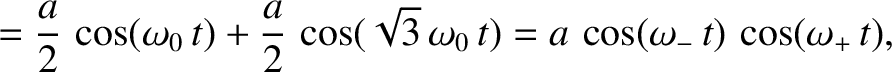 $\displaystyle =\frac{a}{2}\,\cos(\omega_0\,t)+\frac{a}{2}\,\cos(\sqrt{3}\,\omega_0\,t)= a\,\cos(\omega_-\,t)\,\cos(\omega_+\,t),$
