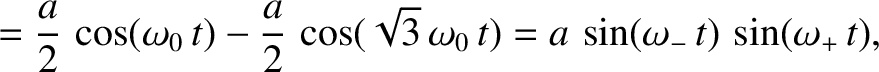 $\displaystyle =\frac{a}{2}\,\cos(\omega_0\,t)-\frac{a}{2}\,\cos(\sqrt{3}\,\omega_0\,t)=a\,\sin(\omega_-\,t)\,\sin(\omega_+\,t),$