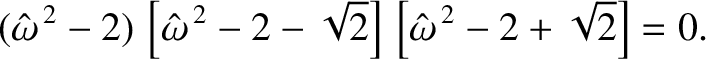 $\displaystyle (\hat{\omega}^{\,2}-2)\,\left[\hat{\omega}^{\,2}-2-\sqrt{2}\right]\,\left[
\hat{\omega}^{\,2}-2+\sqrt{2}\right]=0.$