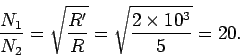 \begin{displaymath}
\frac{N_1}{N_2} = \sqrt{\frac{R'}{R} } = \sqrt{\frac{2\times 10^3}{5}}
= 20.
\end{displaymath}