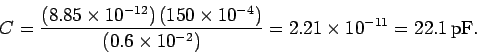 \begin{displaymath}
C= \frac{(8.85\times 10^{-12})\,(150\times 10^{-4})}{(0.6\times 10^{-2})}
=2.21\times 10^{-11} = 22.1\,{\rm pF}.
\end{displaymath}