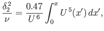 $\displaystyle \frac{\delta_2^{\,2}}{\nu} = \frac{0.47}{U^{\,6}}\int_0^x U^{\,5}(x')\,dx',$