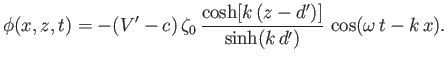 $\displaystyle \phi(x,z,t) = -(V'-c)\,\zeta_0\,\frac{\cosh[k\,(z-d')]}{\sinh(k\,d')}\,\cos(\omega\,t-k\,x).$