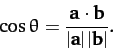\begin{displaymath}
\cos\theta = \frac{{\bf a} \cdot {\bf b}}{\vert{\bf a}\vert \,\vert{\bf b}\vert }.
\end{displaymath}