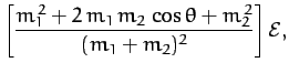 $\displaystyle \left[\frac{m_1^{\,2}+2\,m_1\,m_2\,\cos\theta+m_2^{\,2}}{(m_1+m_2)^2}\right]{\cal E},$
