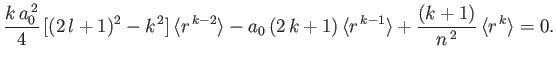 $\displaystyle \frac{k\,a_0^{\,2}}{4}\,[(2\,l+1)^2-k^{\,2}]\,\langle r^{\,k-2}\r...
...\,\langle r^{\,k-1}\rangle
+\frac{(k+1)}{n^{\,2}}\,\langle r^{\,k}\rangle = 0.
$