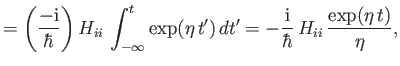 $\displaystyle = \left(\frac{-{\rm i}}{\hbar}\right)H_{ii}\, \int_{-\infty}^t \exp(\eta \,t')\,dt'= -\frac{\rm i}{\hbar}\,H_{ii} \,\frac{\exp( \eta\, t)}{\eta},$