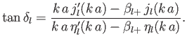 $\displaystyle \tan \delta_l = \frac{ k\,a\,j_l'(k\,a) - \beta_{l+}\, j_l(k\,a)} {k\,a\,\eta_l'(k\,a) - \beta_{l+}\, \eta_l(k\,a)}.$