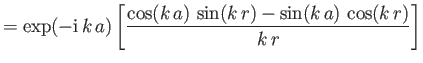 $\displaystyle = \exp(-{\rm i}\, k\,a) \left[\frac{\cos (k\,a) \,\sin (k\,r) -\sin (k\,a) \,\cos( k\,r)}{k\,r}\right]$