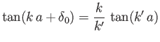$\displaystyle \tan(k\,a+\delta_0) = \frac{k}{k'} \,\tan (k'\,a)$
