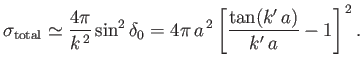 $\displaystyle \sigma_{\rm total} \simeq \frac{4\pi}{k^{\,2}} \sin^2\delta_0 =4\pi \,a^{\,2}\left[\frac{\tan (k'\,a)}{k'\,a} -1\right]^{\,2}.$