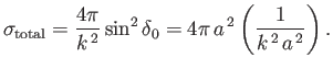 $\displaystyle \sigma_{\rm total} = \frac{4\pi}{k^{\,2}} \sin^2\delta_0 = 4\pi \,a^{\,2} \left(\frac{1}{k^{\,2} \,a^{\,2}}\right).$