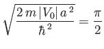 $\displaystyle \sqrt{\frac{2\,m\,\vert V_0 \vert\,a^{\,2}}{\hbar^{\,2}} } = \frac{\pi}{2}$