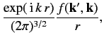 $\displaystyle \frac{ \exp(\,{\rm i} \,k\,r)}{(2\pi)^{3/2}}\frac{ f({\bf k}', {\bf k})}{r},$