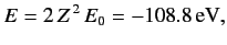 $\displaystyle E = 2\,Z^{\,2}\,E_0=-108.8\,{\rm eV},$