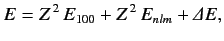$\displaystyle E = Z^{\,2}\,E_{100} + Z^{\,2}\,E_{nlm} + {\mit\Delta E},$