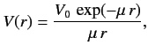 $\displaystyle V(r) = \frac{V_0\,\exp(-\mu \,r)}{\mu \,r},$