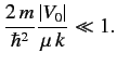 $\displaystyle \frac{2\,m}{\hbar^2} \frac{\vert V_0\vert}{\mu \,k} \ll 1.$