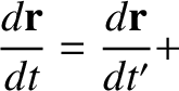 $\displaystyle \frac{d{\bf r}}{dt} = \frac{d{\bf r}}{dt'}+$
