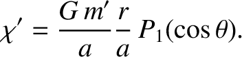 $\displaystyle \chi' = \frac{G\,m'}{a}\frac{r}{a}\,P_1(\cos\theta).$