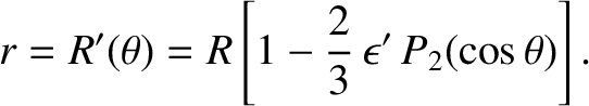 $\displaystyle r = R'(\theta) = R\left[1-\frac{2}{3}\,\epsilon'\,P_2(\cos\theta)\right].$