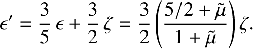 $\displaystyle \epsilon' = \frac{3}{5}\,\epsilon + \frac{3}{2}\,\zeta =\frac{3}{2} \left(\frac{5/2+\tilde{\mu}}{1+\tilde{\mu}}\right)\zeta.$