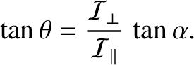 $\displaystyle \tan\theta = \frac{{\cal I}_\perp}{{\cal I}_\parallel}\,\tan\alpha.$