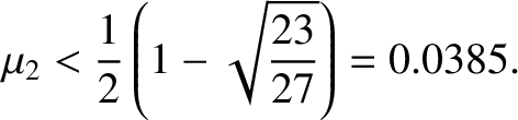 $\displaystyle \mu_2 < \frac{1}{2}\left(1-\sqrt{\frac{23}{27}}\right) = 0.0385.$