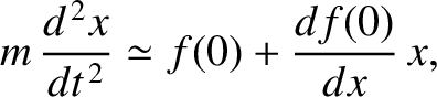 $\displaystyle m\,\frac{d^{\,2} x}{d t^{\,2}} \simeq f(0)+ \frac{df(0)}{dx}\,x,$