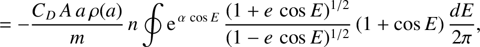 $\displaystyle = -\frac{C_D\,A\,a\,\rho(a)}{m}\,n\oint {\rm e}^{\,\alpha\,\cos E}\,\frac{(1+e\,\cos E)^{1/2}}{(1-e\, \cos E)^{1/2}}\,(1+\cos E)\,\frac{dE}{2\pi},$