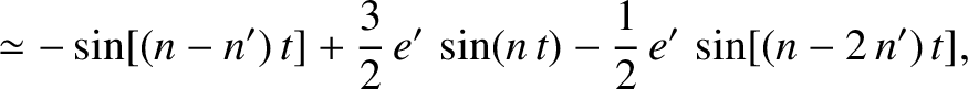 $\displaystyle \simeq -\sin[(n-n')\,t]+\frac{3}{2}\,e'\,\sin(n\,t)-\frac{1}{2}\,e'\,\sin[(n-2\,n')\,t],$