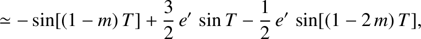 $\displaystyle \simeq -\sin[(1-m)\,T] +\frac{3}{2}\,e'\,\sin T- \frac{1}{2}\,e'\,\sin[(1-2\,m)\,T],$