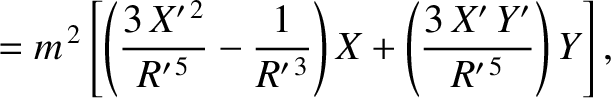 $\displaystyle = m^{\,2}\left[\left(\frac{3\,X'^{\,2}}{R'^{\,5}}-\frac{1}{R'^{\,3}}\right)X +\left(
\frac{3\,X'\,Y'}{R'^{\,5}}\right)Y\right],$