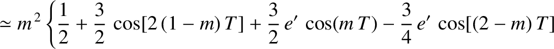 $\displaystyle \simeq m^{\,2}\left\{ \frac{1}{2}+\frac{3}{2}\,\cos[2\,(1-m)\,T]+\frac{3}{2}\,e'\,\cos(m\,T)
-\frac{3}{4}\,e'\,\cos[(2-m)\,T]\right.$