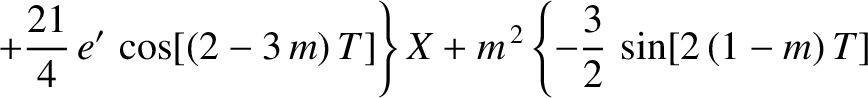 $\displaystyle \phantom{=}\left.+\frac{21}{4}\,e'\,\cos[(2-3\,m)\,T]\right\}X+m^{\,2}\left\{-\frac{3}{2}\,\sin[2\,(1-m)\,T]\right.$