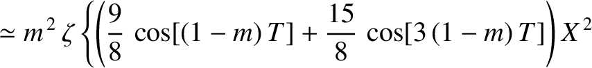 $\displaystyle \simeq m^{\,2}\,\zeta \left\{\left(\frac{9}{8}\,\cos[(1-m)\,T]+\frac{15}{8}\,\cos[3\,(1-m)\,T]\right)X^{\,2}\right.$