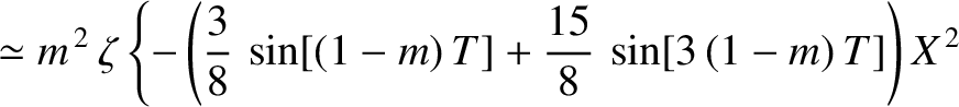 $\displaystyle \simeq m^{\,2}\,\zeta \left\{-\left(\frac{3}{8}\,\sin[(1-m)\,T]+\frac{15}{8}\,\sin[3\,(1-m)\,T]\right)X^{\,2}\right.$