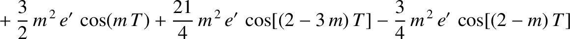 $\displaystyle \phantom{=} +\frac{3}{2}\,m^{\,2}\,e'\,\cos(m\,T) + \frac{21}{4}\,m^{\,2}\,e'\,\cos[(2-3\,m)\,T]-\frac{3}{4}\,m^{\,2}\,e'\,\cos[(2-m)\,T]$