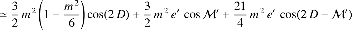$\displaystyle \simeq \frac{3}{2}\,m^{\,2}\left(1-\frac{m^{\,2}}{6}\right)\cos(2...
...}\,m^{\,2}\,e'\,\cos {\cal M}'
+\frac{21}{4}\,m^{\,2}\,e'\,\cos(2\,D-{\cal M}')$
