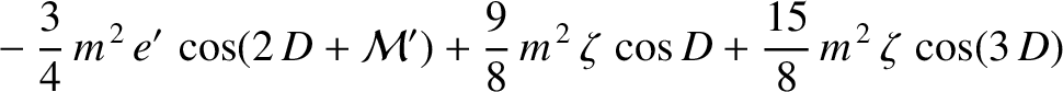 $\displaystyle \phantom{=} -
\frac{3}{4}\,m^{\,2}\,e'\,\cos(2\,D+{\cal M}') + \frac{9}{8}\,m^{\,2}\,\zeta\,\cos D + \frac{15}{8}\,m^{\,2}\,\zeta\,\cos(3\,D)$