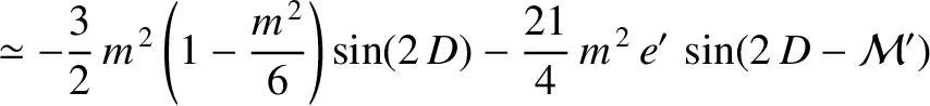 $\displaystyle \simeq - \frac{3}{2}\,m^{\,2}\left(1-\frac{m^{\,2}}{6}\right)\sin(2\,D)
-\frac{21}{4}\,m^{\,2}\,e'\,\sin(2\,D-{\cal M}')$