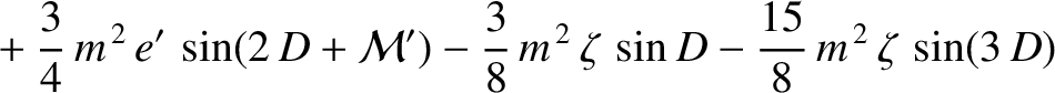 $\displaystyle \phantom{=}+
\frac{3}{4}\,m^{\,2}\,e'\,\sin(2\,D+{\cal M}') - \frac{3}{8}\,m^{\,2}\,\zeta\,\sin D - \frac{15}{8}\,m^{\,2}\,\zeta\,\sin(3\,D)$