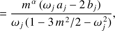 $\displaystyle = \frac{m^{\,\alpha}\,(\omega_j\,a_j-2\,b_j)}{\omega_j\,(1-3\,m^{\,2}/2-\omega_j^{\,2})},$
