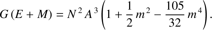 $\displaystyle G\,(E+M) = N^{\,2}\,A^{\,3}\left(1+\frac{1}{2}\,m^{\,2} -\frac{105}{32}\,m^{\,4}\right).$