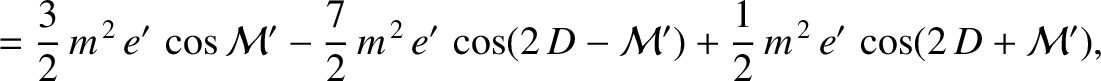 $\displaystyle =\frac{3}{2}\,m^{\,2}\,e'\,\cos{\cal M}' -\frac{7}{2}\,m^{\,2}\,e'\,\cos(2\,D-{\cal M}')+\frac{1}{2}\,m^{\,2}\,e'\,\cos(2\,D+{\cal M}'),$