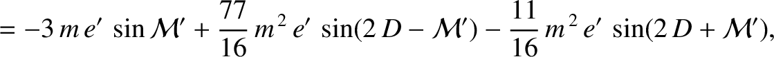 $\displaystyle =-3\,m\,e'\,\sin{\cal M}'+\frac{77}{16}\,m^{\,2}\,e'\,\sin(2\,D-{\cal M}') -\frac{11}{16}\,m^{\,2}\,e'\,\sin(2\,D + {\cal M}'),$