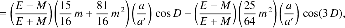 $\displaystyle =\left(\frac{E-M}{E+M}\right)\left(\frac{15}{16}\,m+\frac{81}{16}...
...ght)\left(\frac{25}{64}\,m^{\,2}\right)\left(\frac{a}{a'}\right)\,
\cos(3\, D),$